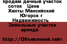 продам дачный участок 9 соток › Цена ­ 650 000 - Ханты-Мансийский, Югорск г. Недвижимость » Земельные участки аренда   